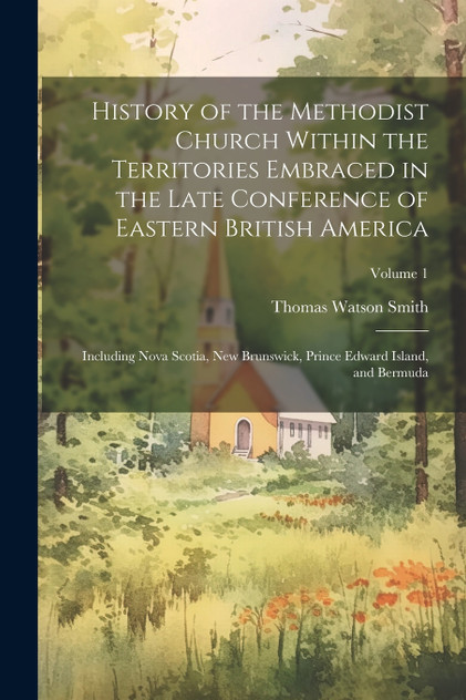 History of the Methodist Church Within the Territories Embraced in the Late Conference of Eastern British America History of the Methodist Church Within the Territories Embraced in the Late Conference of Eastern British America