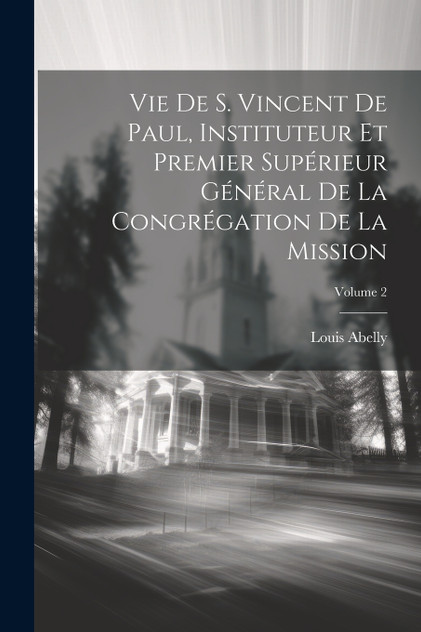 Vie De S. Vincent De Paul, Instituteur Et Premier Supérieur Général De La Congrégation De La Mission; Volume 2 Vie De S. Vincent De Paul, Instituteur Et Premier Supérieur Général De La Congrégation De La Mission; Volume 2