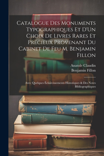 Catalogue Des Monuments Typographiques Et D'Un Choix De Livres Rares Et Précieux Provenant Du Cabinet De Feu M. Benjamin Fillon Catalogue Des Monuments Typographiques Et D'Un Choix De Livres Rares Et Précieux Provenant Du Cabinet De Feu M. Benjamin Fillon