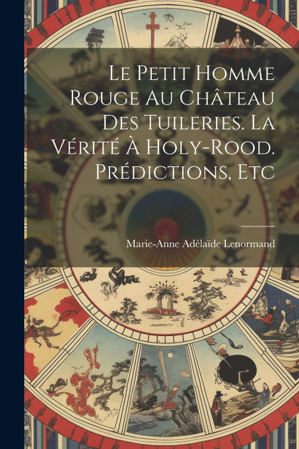 Le Petit Homme Rouge Au Château Des Tuileries. La Vérité À Holy-Rood. Prédictions, Etc Le Petit Homme Rouge Au Château Des Tuileries. La Vérité À Holy-Rood. Prédictions, Etc
