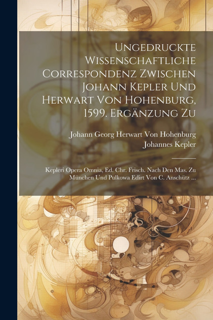 Ungedruckte Wissenschaftliche Correspondenz Zwischen Johann Kepler Und Herwart Von Hohenburg, 1599. Ergänzung Zu