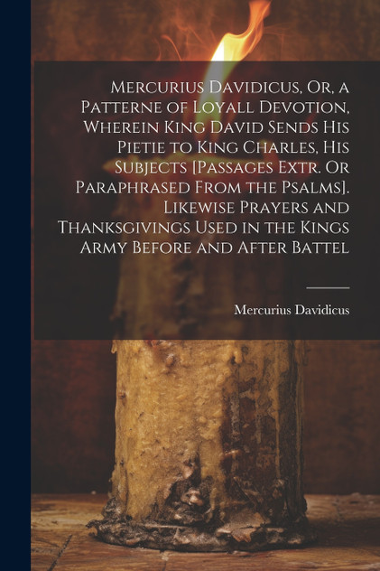 Mercurius Davidicus, Or, a Patterne of Loyall Devotion, Wherein King David Sends His Pietie to King Charles, His Subjects [Passages Extr. Or Paraphrased From the Psalms]. Likewise Prayers and Thanksgivings Used in the Kings Army Before and After Bat