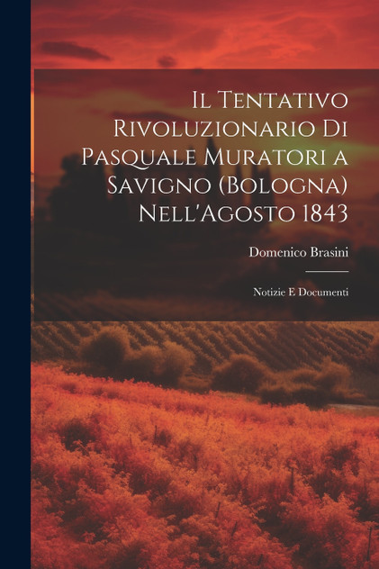 Il Tentativo Rivoluzionario Di Pasquale Muratori a Savigno (Bologna) Nell'Agosto 1843 Il Tentativo Rivoluzionario Di Pasquale Muratori a Savigno (Bologna) Nell'Agosto 1843