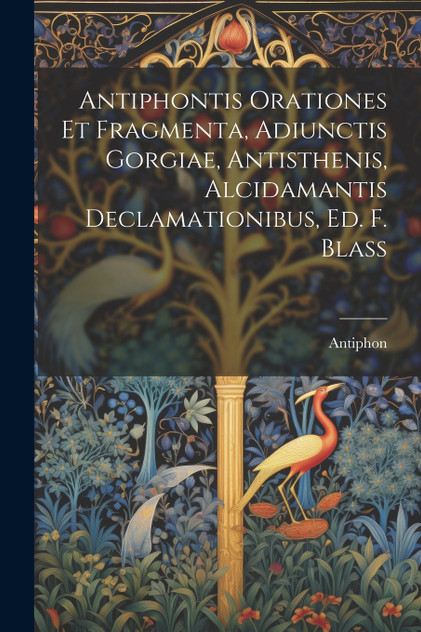 Antiphontis Orationes Et Fragmenta, Adiunctis Gorgiae, Antisthenis, Alcidamantis Declamationibus, Ed. F. Blass Antiphontis Orationes Et Fragmenta, Adiunctis Gorgiae, Antisthenis, Alcidamantis Declamationibus, Ed. F. Blass