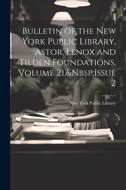 Bulletin of the New York Public Library, Astor, Lenox and Tilden Foundations, Volume 21,&Nbsp;Issue 2