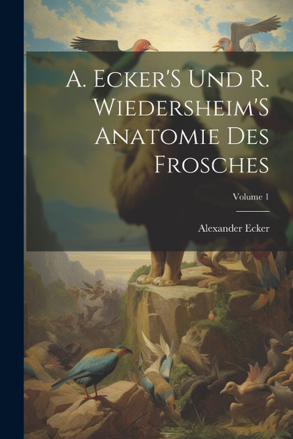 A. Ecker'S Und R. Wiedersheim'S Anatomie Des Frosches; Volume 1 A. Ecker'S Und R. Wiedersheim'S Anatomie Des Frosches; Volume 1