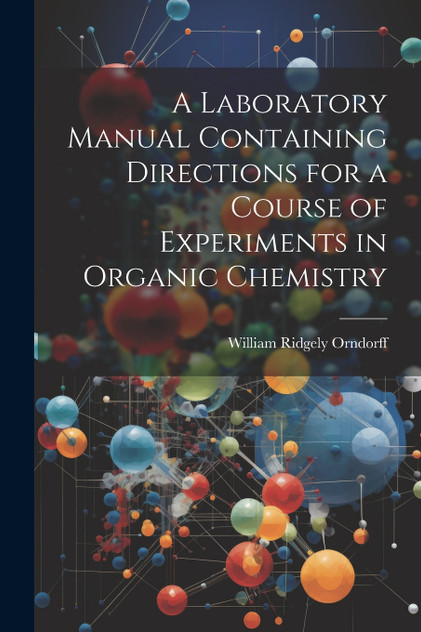A Laboratory Manual Containing Directions for a Course of Experiments in Organic Chemistry A Laboratory Manual Containing Directions for a Course of Experiments in Organic Chemistry