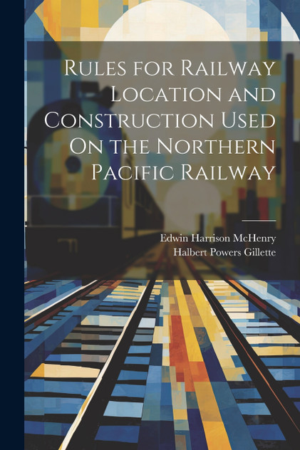 Rules for Railway Location and Construction Used On the Northern Pacific Railway Rules for Railway Location and Construction Used On the Northern Pacific Railway