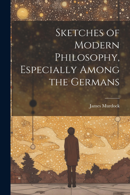Sketches of Modern Philosophy, Especially Among the Germans Sketches of Modern Philosophy, Especially Among the Germans