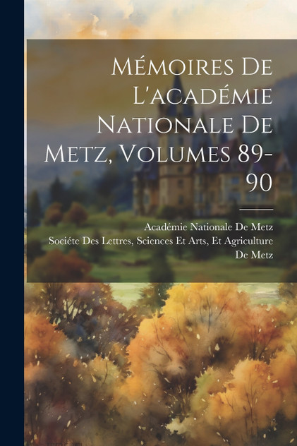 Mémoires De L'académie Nationale De Metz, Volumes 89-90 Mémoires De L'académie Nationale De Metz, Volumes 89-90