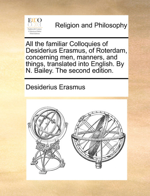 All the familiar Colloquies of Desiderius Erasmus, of Roterdam, concerning men, manners, and things, translated into English. By N. Bailey. The second edition. All the familiar Colloquies of Desiderius Erasmus, of Roterdam, concerning men, manners, and things, translated into English. By N. Bailey. The second edition.