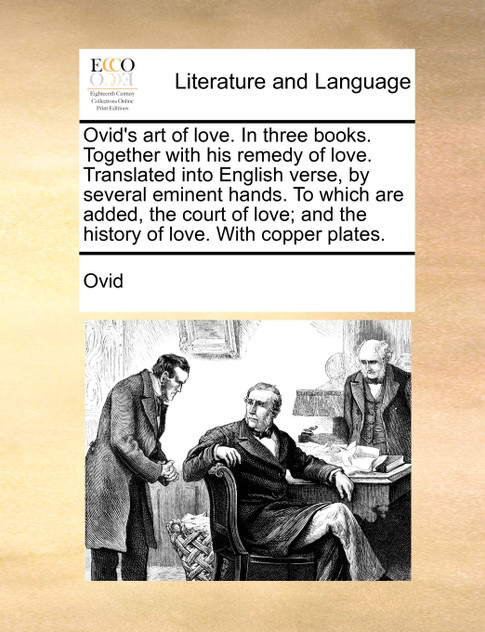 Ovid's art of love. In three books. Together with his remedy of love. Translated into English verse, by several eminent hands. To which are added, the court of love; and the history of love. With copper plates. Ovid's art of love. In three books. Together with his remedy of love. Translated into English verse, by several eminent hands. To which are added, the court of love; and the history of love. With copper plates.