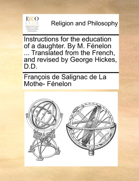 Instructions for the education of a daughter. By M. Fénelon ... Translated from the French, and revised by George Hickes, D.D.