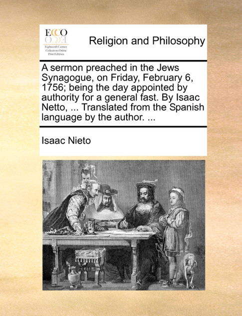 A sermon preached in the Jews Synagogue, on Friday, February 6, 1756; being the day appointed by authority for a general fast. By Isaac Netto, ... Translated from the Spanish language by the author. ...