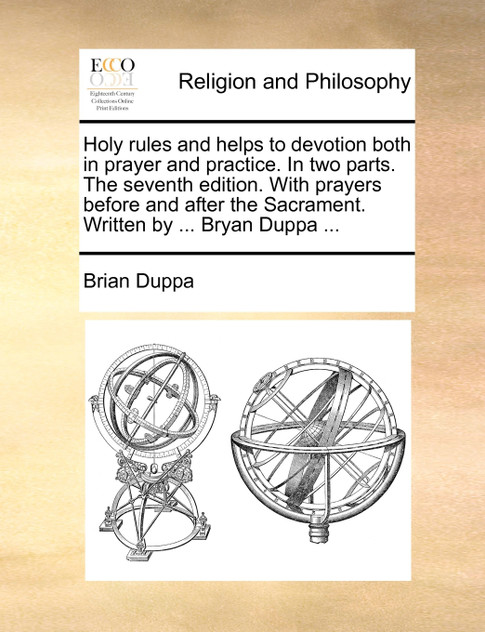 Holy rules and helps to devotion both in prayer and practice. In two parts. The seventh edition. With prayers before and after the Sacrament. Written by ... Bryan Duppa ...