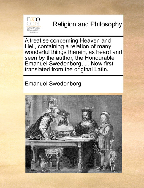 A treatise concerning Heaven and Hell, containing a relation of many wonderful things therein, as heard and seen by the author, the Honourable Emanuel Swedenborg, ... Now first translated from the original Latin. A treatise concerning Heaven and Hell, containing a relation of many wonderful things therein, as heard and seen by the author, the Honourable Emanuel Swedenborg, ... Now first translated from the original Latin.