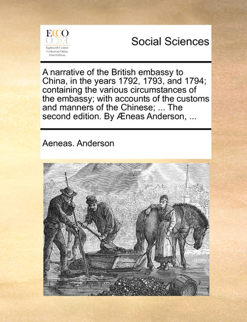 A narrative of the British embassy to China, in the years 1792, 1793, and 1794; containing the various circumstances of the embassy; with accounts of the customs and manners of the Chinese; ... The second edition. By Æneas Anderson, ... A narrative of the British embassy to China, in the years 1792, 1793, and 1794; containing the various circumstances of the embassy; with accounts of the customs and manners of the Chinese; ... The second edition. By Æneas Anderson, ...