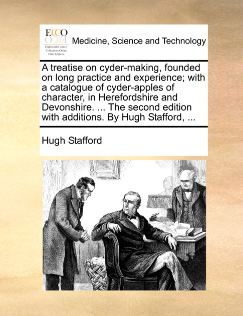 A treatise on cyder-making, founded on long practice and experience; with a catalogue of cyder-apples of character, in Herefordshire and Devonshire. ... The second edition with additions. By Hugh Stafford, ... A treatise on cyder-making, founded on long practice and experience; with a catalogue of cyder-apples of character, in Herefordshire and Devonshire. ... The second edition with additions. By Hugh Stafford, ...