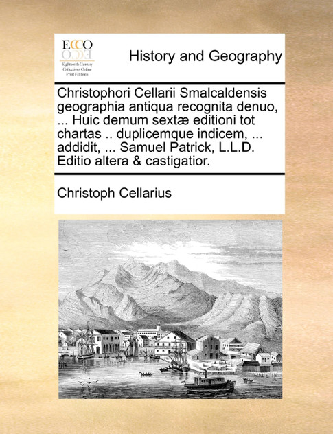 Christophori Cellarii Smalcaldensis geographia antiqua recognita denuo, ... Huic demum sextæ editioni tot chartas .. duplicemque indicem, ... addidit, ... Samuel Patrick, L.L.D. Editio altera & castigatior.