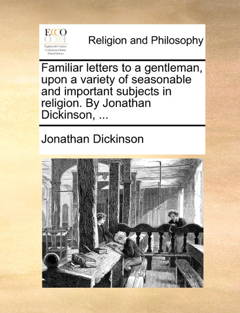 Familiar letters to a gentleman, upon a variety of seasonable and important subjects in religion. By Jonathan Dickinson, ...