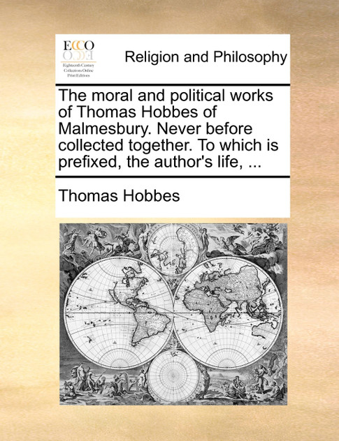 The moral and political works of Thomas Hobbes of Malmesbury. Never before collected together. To which is prefixed, the author's life, ...
