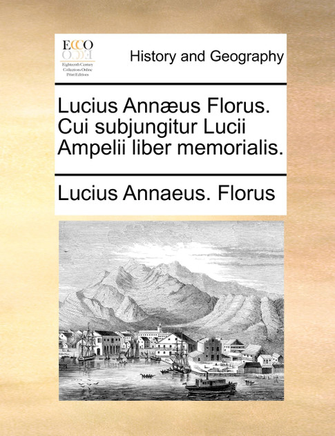 Lucius Annæus Florus. Cui subjungitur Lucii Ampelii liber memorialis. Lucius Annæus Florus. Cui subjungitur Lucii Ampelii liber memorialis.