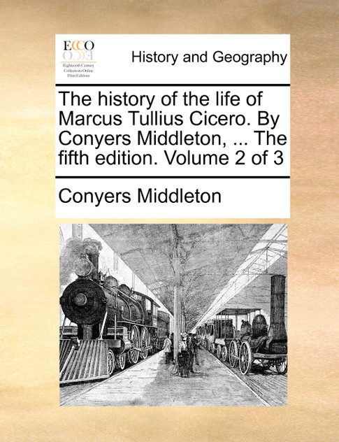 The history of the life of Marcus Tullius Cicero. By Conyers Middleton, ... The fifth edition. Volume 2 of 3