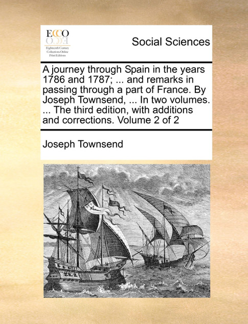 A journey through Spain in the years 1786 and 1787; ... and remarks in passing through a part of France. By Joseph Townsend, ... In two volumes. ... The third edition, with additions and corrections. Volume 2 of 2 A journey through Spain in the years 1786 and 1787; ... and remarks in passing through a part of France. By Joseph Townsend, ... In two volumes. ... The third edition, with additions and corrections. Volume 2 of 2