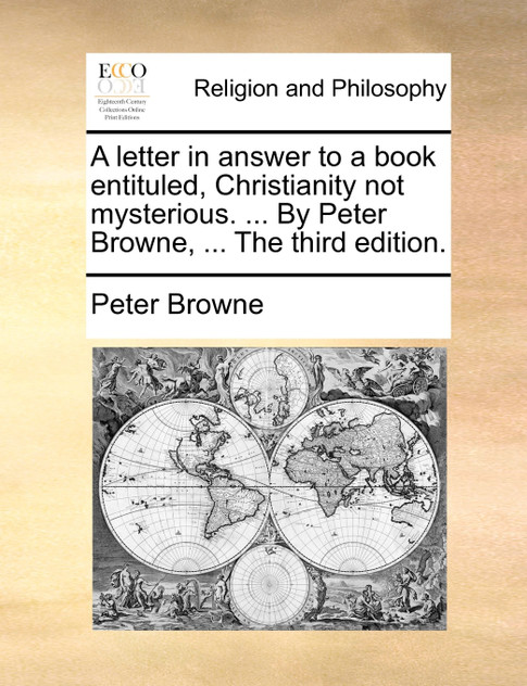 A letter in answer to a book entituled, Christianity not mysterious. ... By Peter Browne, ... The third edition.