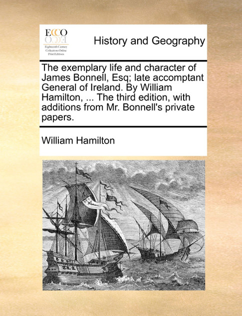 The exemplary life and character of James Bonnell, Esq; late accomptant General of Ireland. By William Hamilton, ... The third edition, with additions from Mr. Bonnell's private papers.