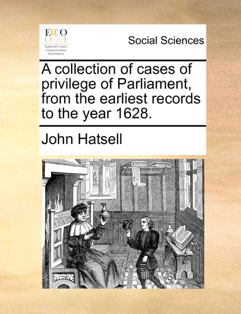 A collection of cases of privilege of Parliament, from the earliest records to the year 1628.