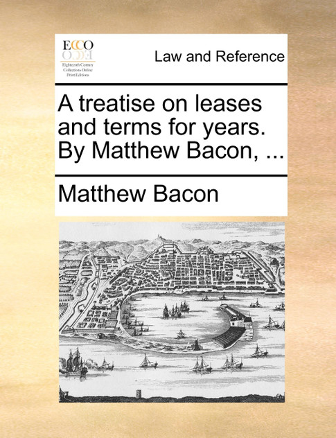 A treatise on leases and terms for years. By Matthew Bacon, ...