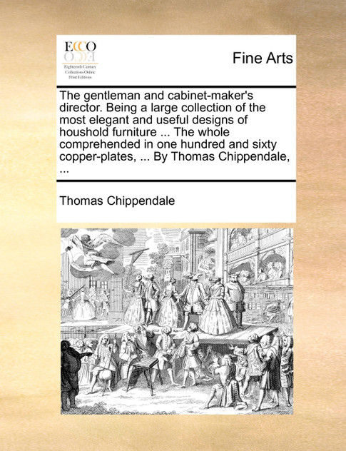 The gentleman and cabinet-maker's director. Being a large collection of the most elegant and useful designs of houshold furniture ... The whole comprehended in one hundred and sixty copper-plates, ... By Thomas Chippendale, ...