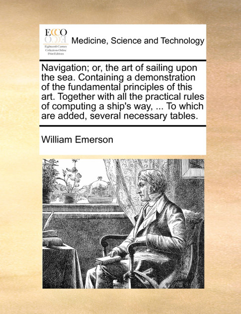 Navigation; or, the art of sailing upon the sea. Containing a demonstration of the fundamental principles of this art. Together with all the practical rules of computing a ship's way, ... To which are added, several necessary tables.