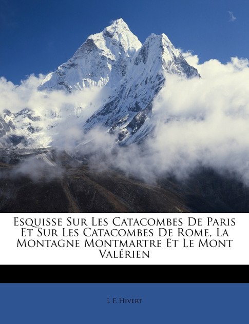 Esquisse Sur Les Catacombes De Paris Et Sur Les Catacombes De Rome, La Montagne Montmartre Et Le Mont Valérien Esquisse Sur Les Catacombes De Paris Et Sur Les Catacombes De Rome, La Montagne Montmartre Et Le Mont Valérien