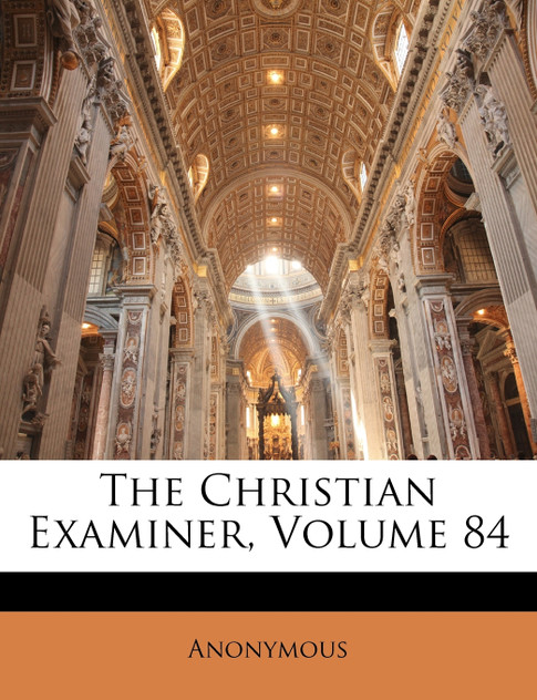 The Christian Examiner, Volume 84 The Christian Examiner, Volume 84