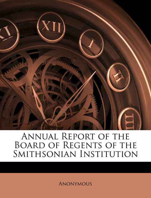 Annual Report of the Board of Regents of the Smithsonian Institution Annual Report of the Board of Regents of the Smithsonian Institution
