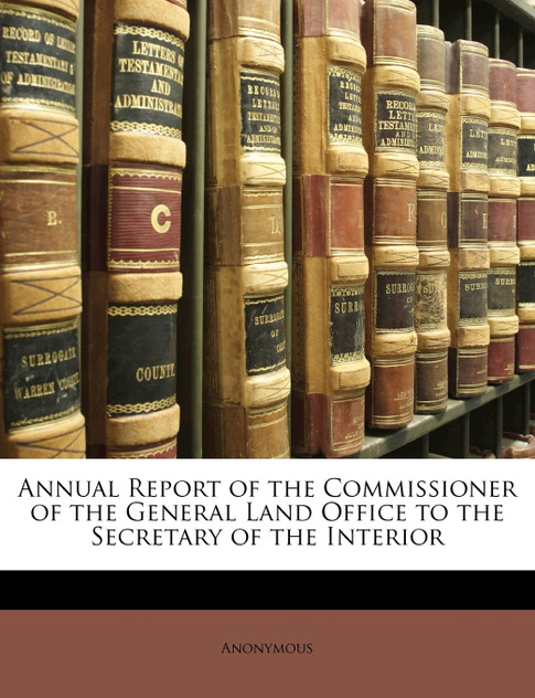 Annual Report of the Commissioner of the General Land Office to the Secretary of the Interior Annual Report of the Commissioner of the General Land Office to the Secretary of the Interior