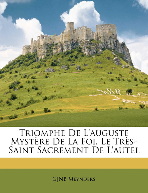Triomphe De L'auguste Mystère De La Foi, Le Très-Saint Sacrement De L'autel Triomphe De L'auguste Mystère De La Foi, Le Très-Saint Sacrement De L'autel