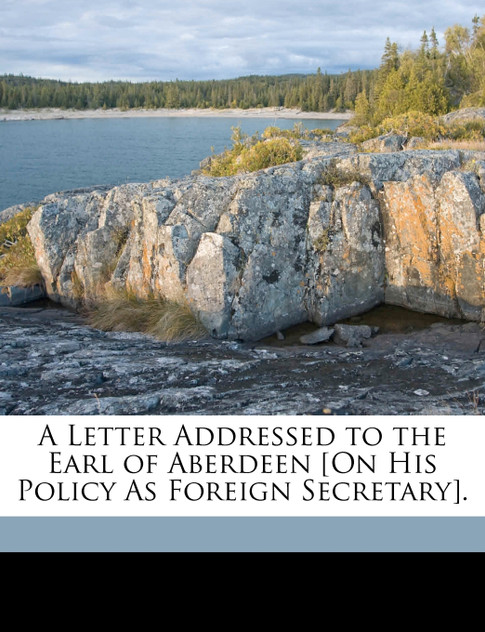 A Letter Addressed to the Earl of Aberdeen [On His Policy As Foreign Secretary].