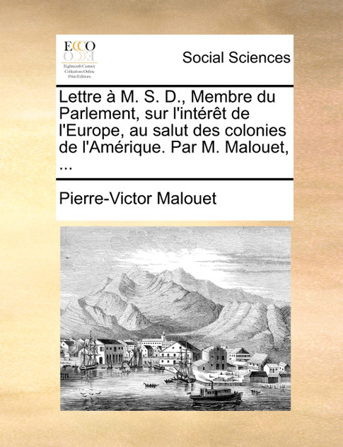 Lettre à M. S. D., Membre du Parlement, sur l'intérêt de l'Europe, au salut des colonies de l'Amérique. Par M. Malouet, ...