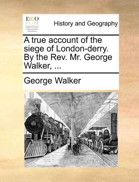 A true account of the siege of London-derry. By the Rev. Mr. George Walker, ...