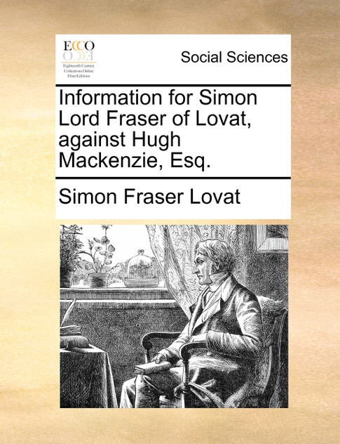 Information for Simon Lord Fraser of Lovat, against Hugh Mackenzie, Esq. Information for Simon Lord Fraser of Lovat, against Hugh Mackenzie, Esq.