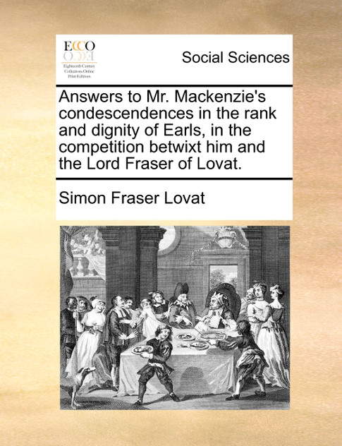 Answers to Mr. Mackenzie's condescendences in the rank and dignity of Earls, in the competition betwixt him and the Lord Fraser of Lovat. Answers to Mr. Mackenzie's condescendences in the rank and dignity of Earls, in the competition betwixt him and the Lord Fraser of Lovat.