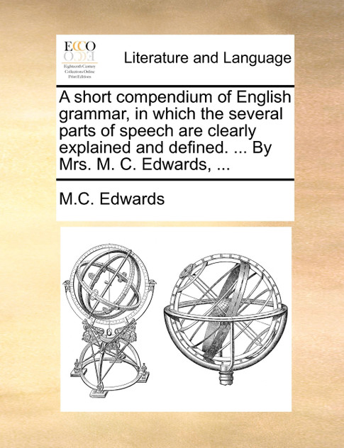 A short compendium of English grammar, in which the several parts of speech are clearly explained and defined. ... By Mrs. M. C. Edwards, ...