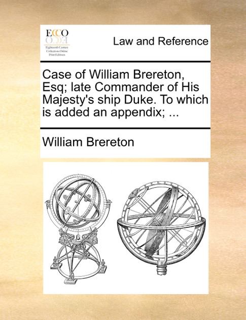 Case of William Brereton, Esq; late Commander of His Majesty's ship Duke. To which is added an appendix; ... Case of William Brereton, Esq; late Commander of His Majesty's ship Duke. To which is added an appendix; ...