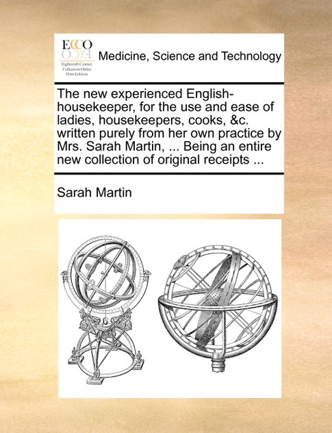 The new experienced English-housekeeper, for the use and ease of ladies, housekeepers, cooks, &c. written purely from her own practice by Mrs. Sarah Martin, ... Being an entire new collection of original receipts ... The new experienced English-housekeeper, for the use and ease of ladies, housekeepers, cooks, &c. written purely from her own practice by Mrs. Sarah Martin, ... Being an entire new collection of original receipts ...