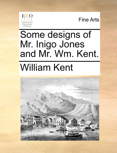 Some designs of Mr. Inigo Jones and Mr. Wm. Kent.