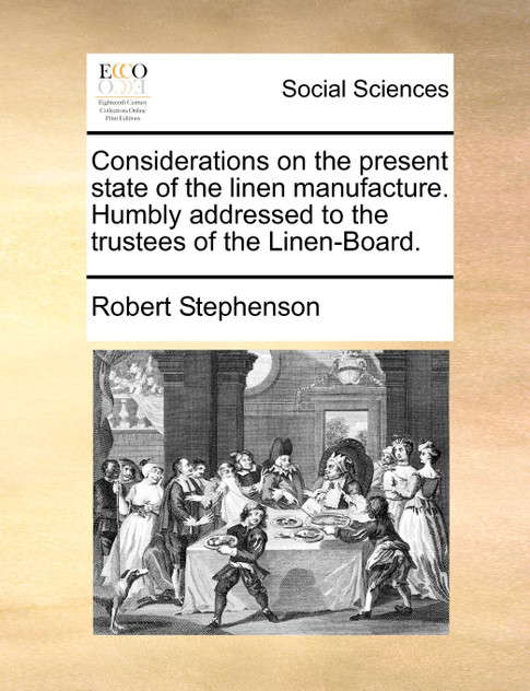 Considerations on the present state of the linen manufacture. Humbly addressed to the trustees of the Linen-Board.