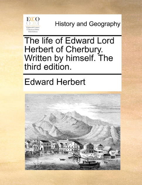 The life of Edward Lord Herbert of Cherbury. Written by himself. The third edition. The life of Edward Lord Herbert of Cherbury. Written by himself. The third edition.